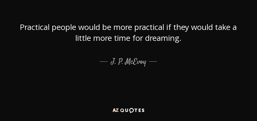 Practical people would be more practical if they would take a little more time for dreaming. - J. P. McEvoy