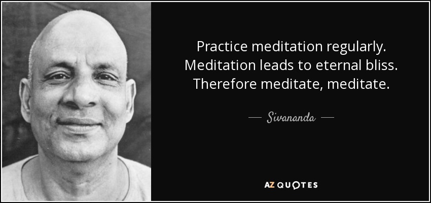 Practice meditation regularly. Meditation leads to eternal bliss. Therefore meditate, meditate. - Sivananda