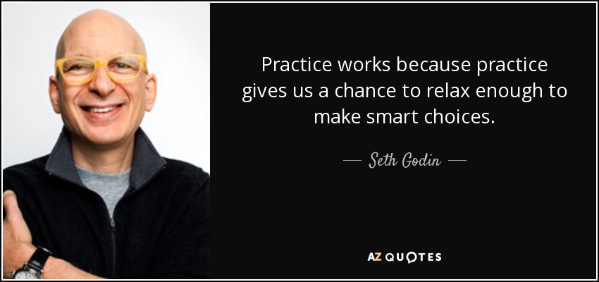 Practice works because practice gives us a chance to relax enough to make smart choices. - Seth Godin