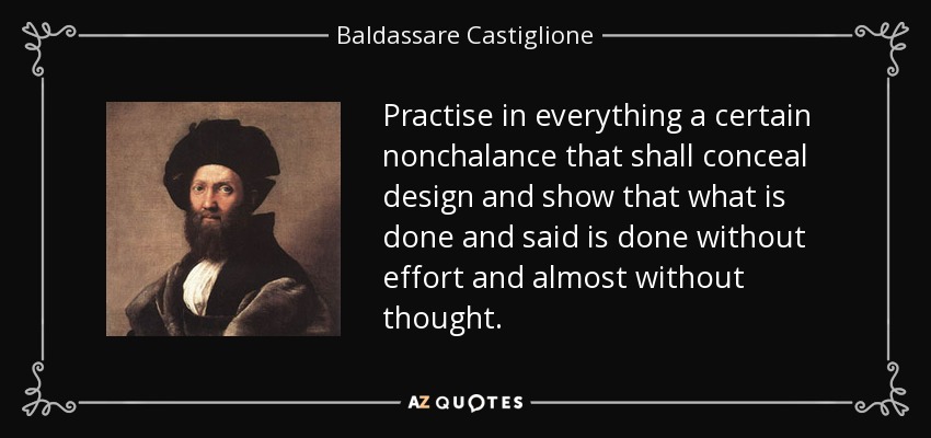 Practise in everything a certain nonchalance that shall conceal design and show that what is done and said is done without effort and almost without thought. - Baldassare Castiglione