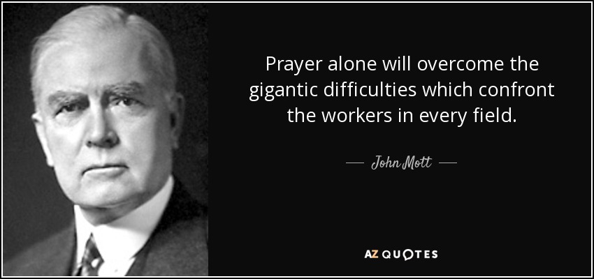 Prayer alone will overcome the gigantic difficulties which confront the workers in every field. - John Mott