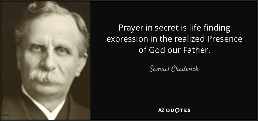 Prayer in secret is life finding expression in the realized Presence of God our Father. - Samuel Chadwick