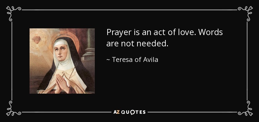 Prayer is an act of love. Words are not needed. - Teresa of Avila