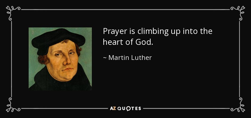 Prayer is climbing up into the heart of God. - Martin Luther