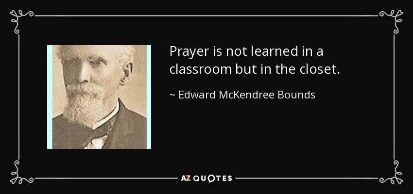 Prayer is not learned in a classroom but in the closet. - Edward McKendree Bounds