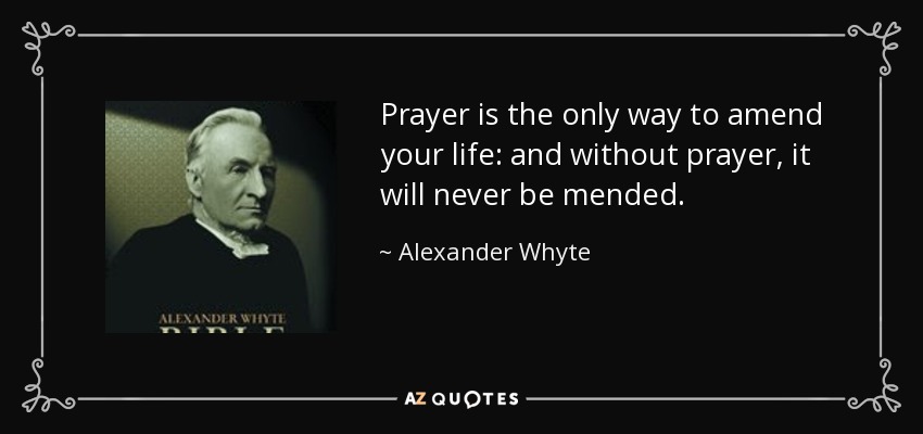 Prayer is the only way to amend your life: and without prayer, it will never be mended. - Alexander Whyte