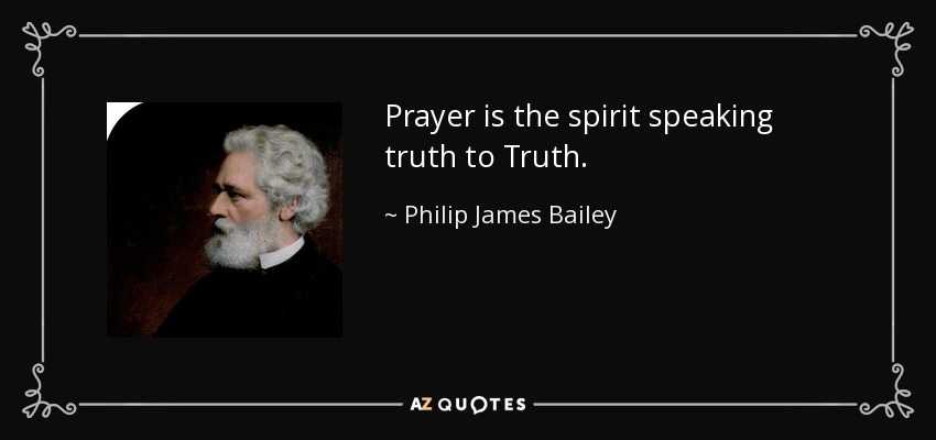 Prayer is the spirit speaking truth to Truth. - Philip James Bailey