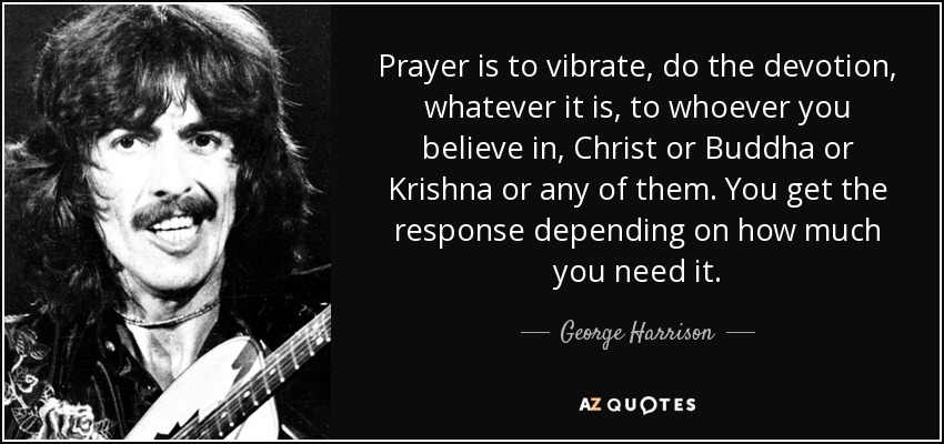 Rezar es vibrar, hacer la devoción, sea la que sea, a quien sea en quien creas, Cristo o Buda o Krishna o cualquiera de ellos. Obtienes la respuesta dependiendo de cuánto la necesites. - George Harrison