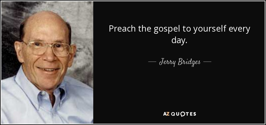 Preach the gospel to yourself every day. - Jerry Bridges