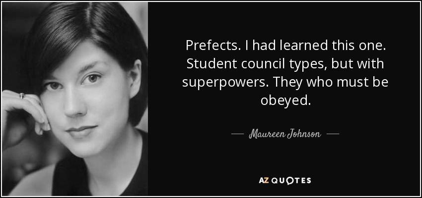 Prefects. I had learned this one. Student council types, but with superpowers. They who must be obeyed. - Maureen Johnson