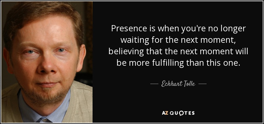 Presencia es cuando ya no estás esperando el momento siguiente, creyendo que el momento siguiente será más satisfactorio que éste. - Eckhart Tolle