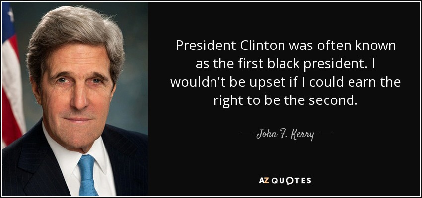 El Presidente Clinton fue conocido a menudo como el primer presidente negro. No me disgustaría ganarme el derecho a ser el segundo. - John F. Kerry