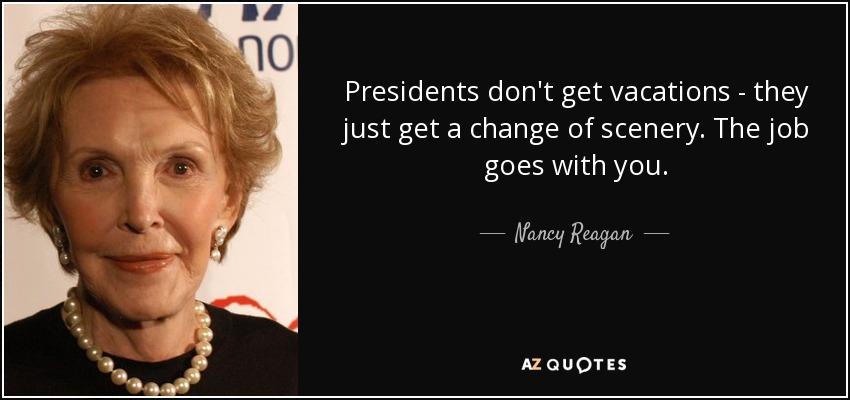 Presidents don't get vacations - they just get a change of scenery. The job goes with you. - Nancy Reagan