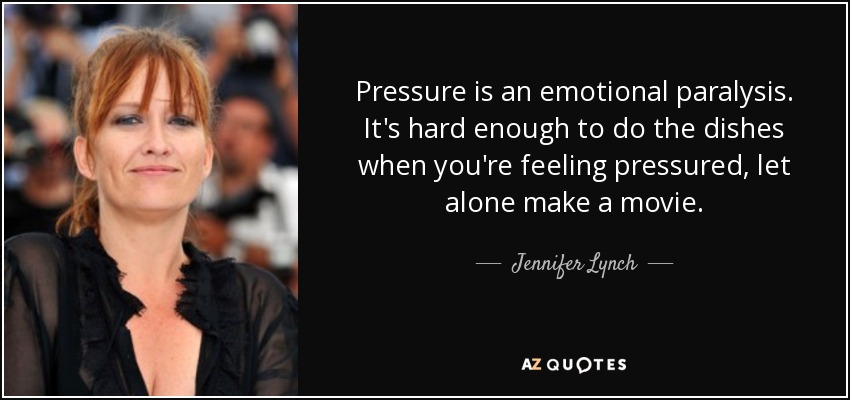 Pressure is an emotional paralysis. It's hard enough to do the dishes when you're feeling pressured, let alone make a movie. - Jennifer Lynch