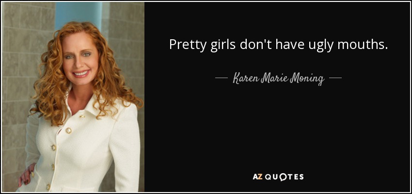 Pretty girls don't have ugly mouths. - Karen Marie Moning