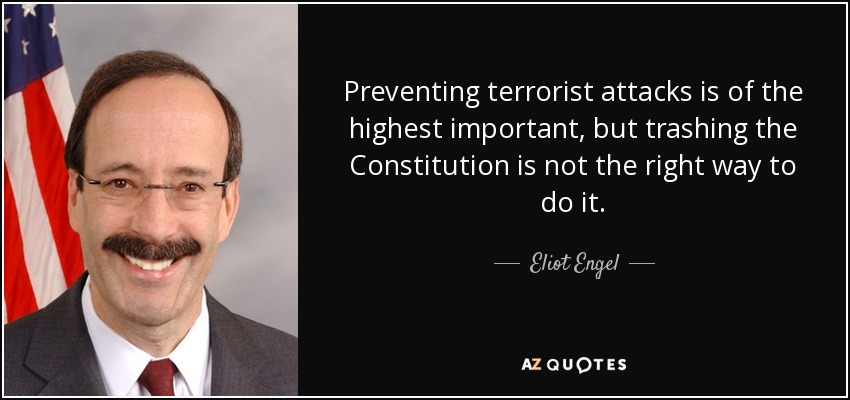 Prevenir atentados terroristas es de la máxima importancia, pero destrozar la Constitución no es la forma correcta de hacerlo. - Eliot Engel