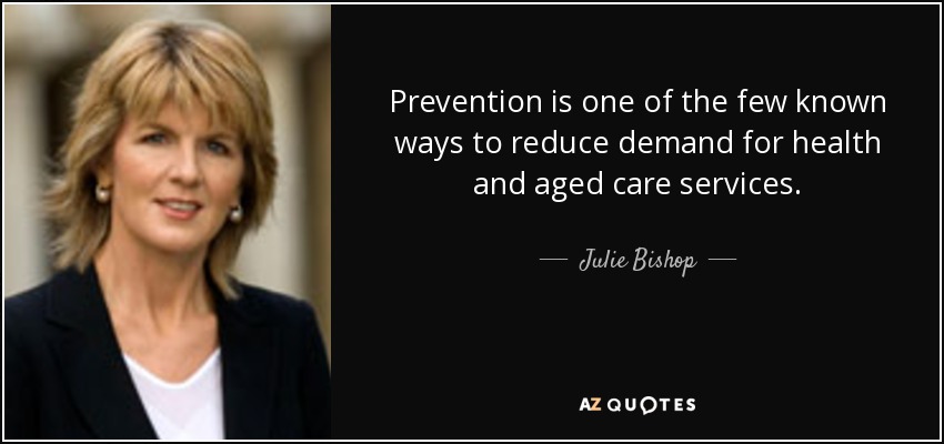 Prevention is one of the few known ways to reduce demand for health and aged care services. - Julie Bishop