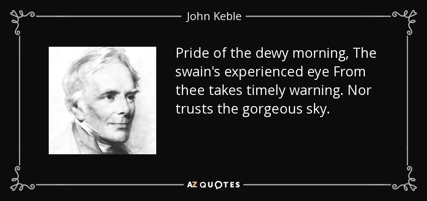 Pride of the dewy morning, The swain's experienced eye From thee takes timely warning. Nor trusts the gorgeous sky. - John Keble