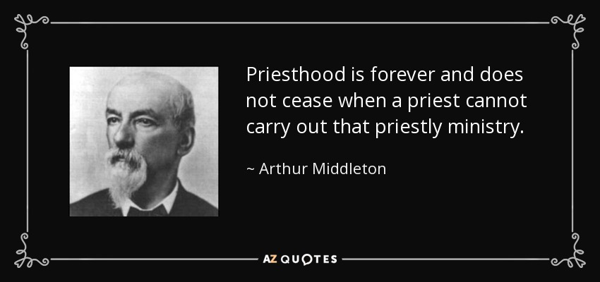 Priesthood is forever and does not cease when a priest cannot carry out that priestly ministry. - Arthur Middleton