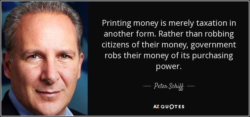 Printing money is merely taxation in another form. Rather than robbing citizens of their money, government robs their money of its purchasing power. - Peter Schiff