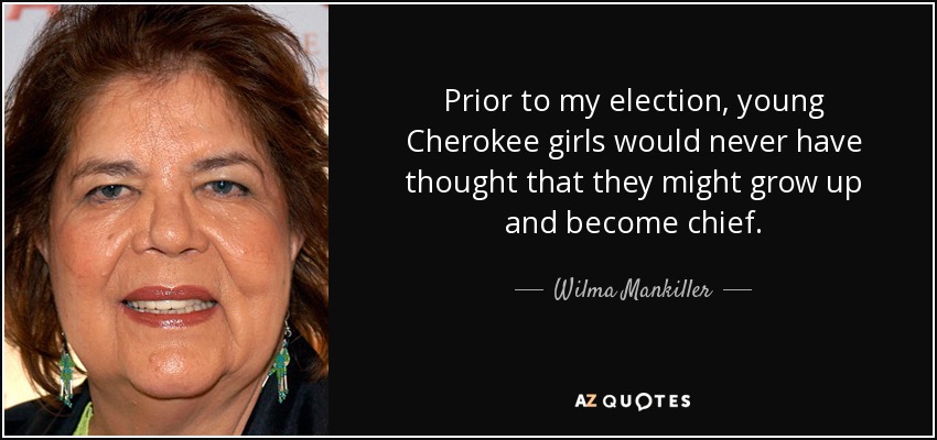 Prior to my election, young Cherokee girls would never have thought that they might grow up and become chief. - Wilma Mankiller