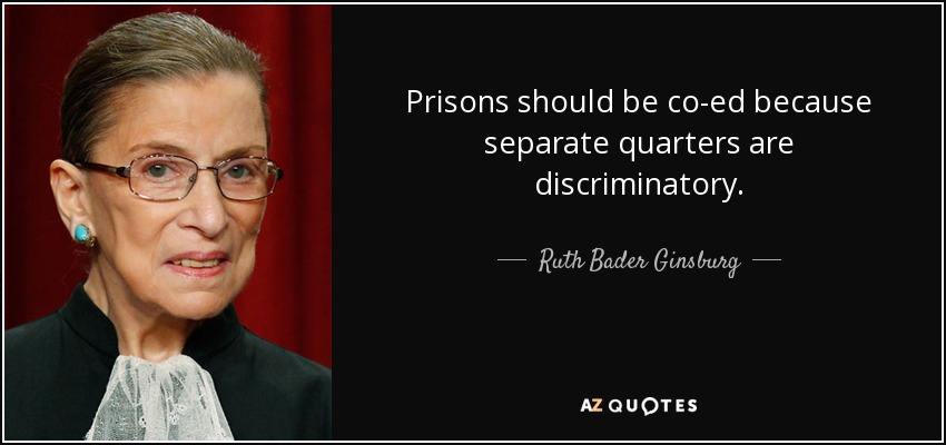 Prisons should be co-ed because separate quarters are discriminatory. - Ruth Bader Ginsburg