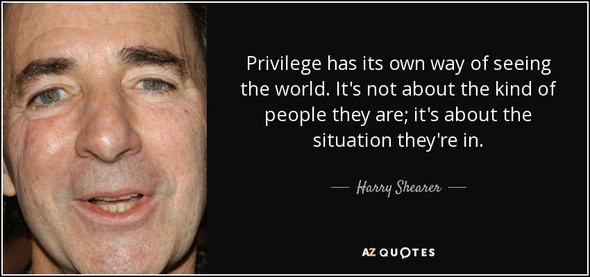 Privilege has its own way of seeing the world. It's not about the kind of people they are; it's about the situation they're in. - Harry Shearer