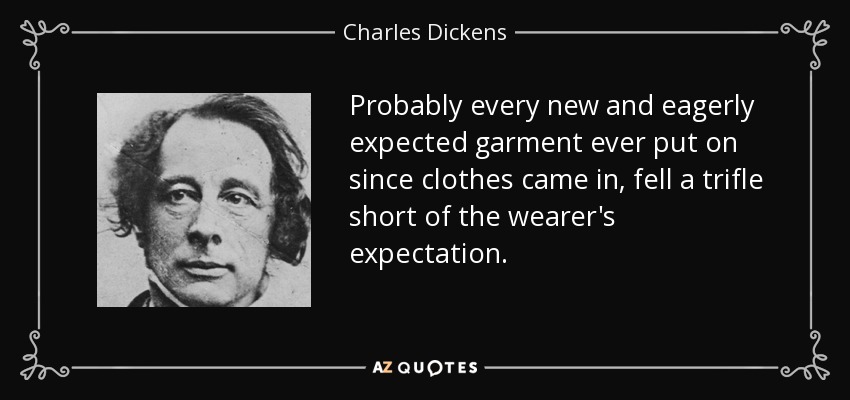 Probablemente todas las prendas nuevas y esperadas que se han puesto desde que existe la ropa, se han quedado un poco por debajo de las expectativas del usuario. - Charles Dickens