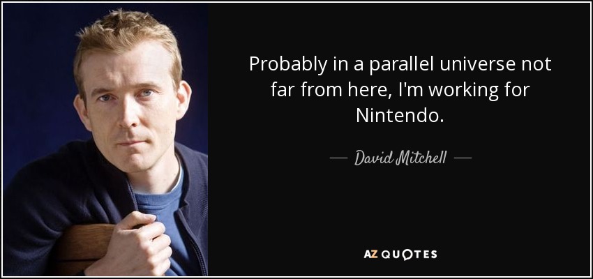 Probably in a parallel universe not far from here, I'm working for Nintendo. - David Mitchell
