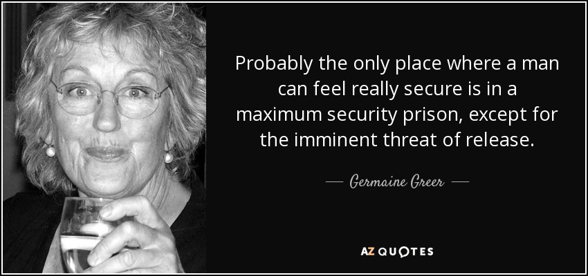 Probablemente, el único lugar donde un hombre puede sentirse realmente seguro es en una prisión de máxima seguridad, salvo por la amenaza inminente de ser puesto en libertad. - Germaine Greer