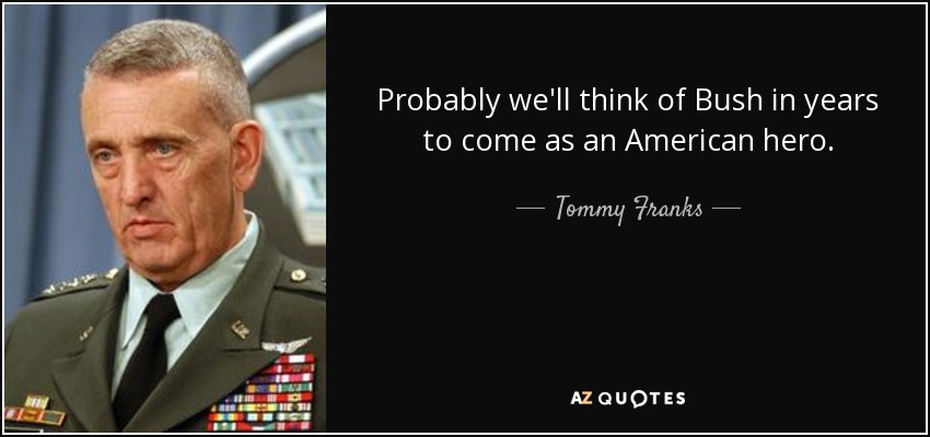 Probably we'll think of Bush in years to come as an American hero. - Tommy Franks