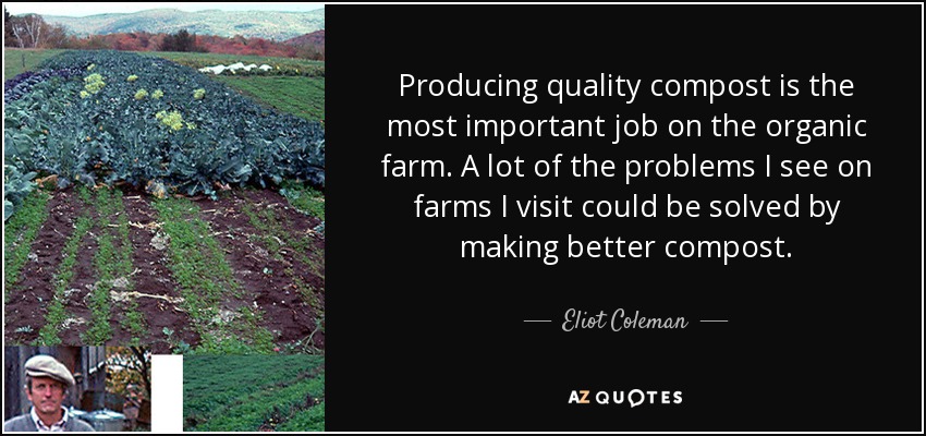 Producing quality compost is the most important job on the organic farm. A lot of the problems I see on farms I visit could be solved by making better compost. - Eliot Coleman