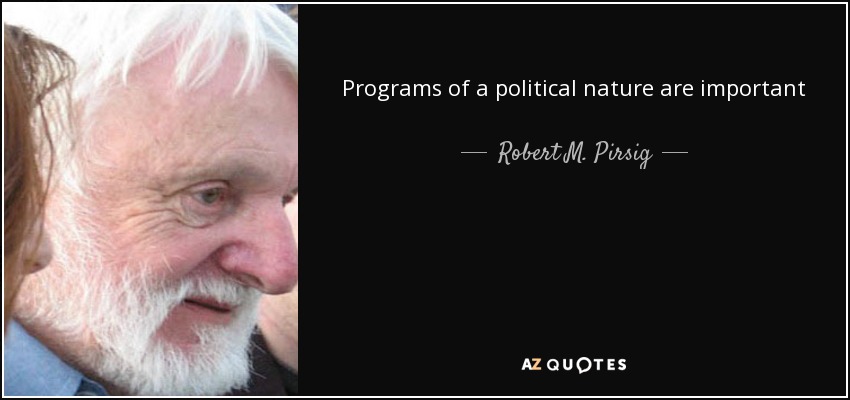 Programs of a political nature are important end products of social quality that can be effective only if the underlying structure of social values is right. The social values are right only if the individual values are right. The place to improve the world is first in one's heart and head and hands, and then work outward from there. - Robert M. Pirsig