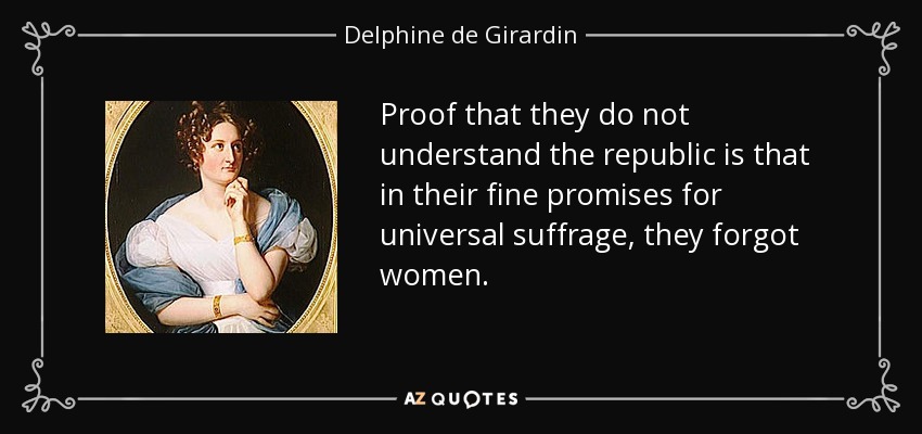 Proof that they do not understand the republic is that in their fine promises for universal suffrage, they forgot women. - Delphine de Girardin