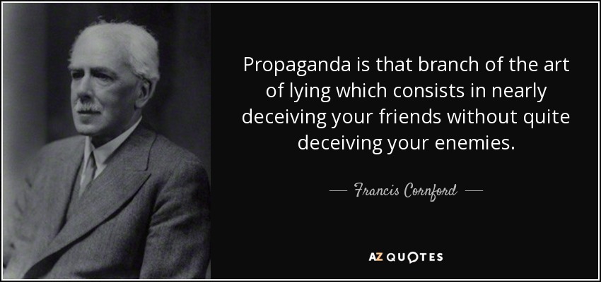 Propaganda is that branch of the art of lying which consists in nearly deceiving your friends without quite deceiving your enemies. - Francis Cornford