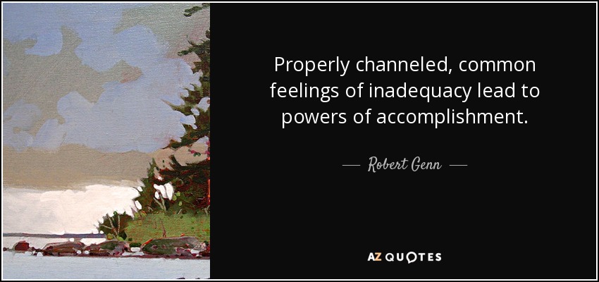 Properly channeled, common feelings of inadequacy lead to powers of accomplishment. - Robert Genn