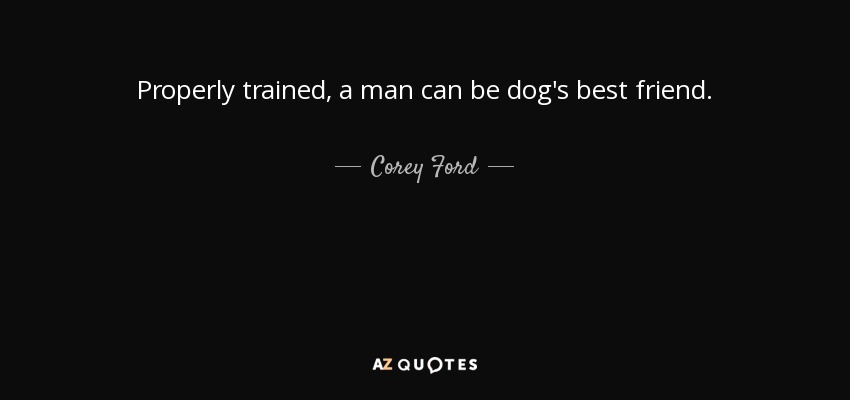 Properly trained, a man can be dog's best friend. - Corey Ford