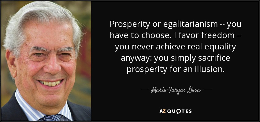 Prosperity or egalitarianism -- you have to choose. I favor freedom -- you never achieve real equality anyway: you simply sacrifice prosperity for an illusion. - Mario Vargas Llosa