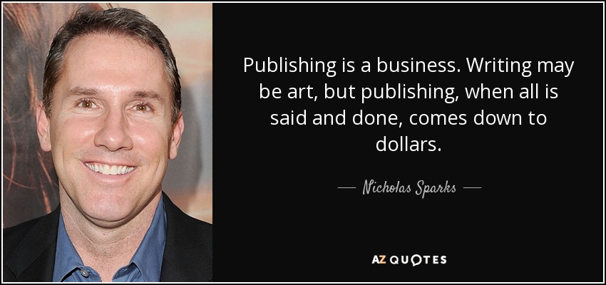 Publicar es un negocio. Escribir puede ser un arte, pero publicar, al fin y al cabo, se reduce a dólares. - Nicholas Sparks