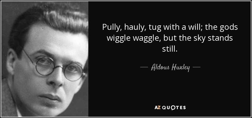 Pully, hauly, tug with a will; the gods wiggle waggle, but the sky stands still. - Aldous Huxley