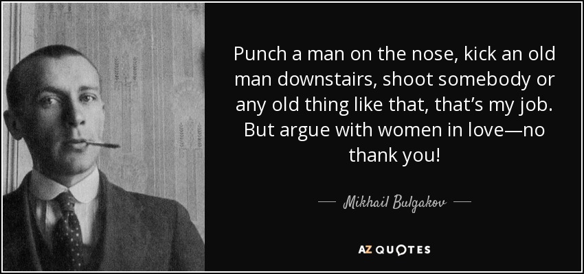 Punch a man on the nose, kick an old man downstairs, shoot somebody or any old thing like that, that’s my job. But argue with women in love—no thank you! - Mikhail Bulgakov