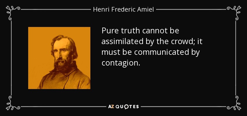 Pure truth cannot be assimilated by the crowd; it must be communicated by contagion. - Henri Frederic Amiel