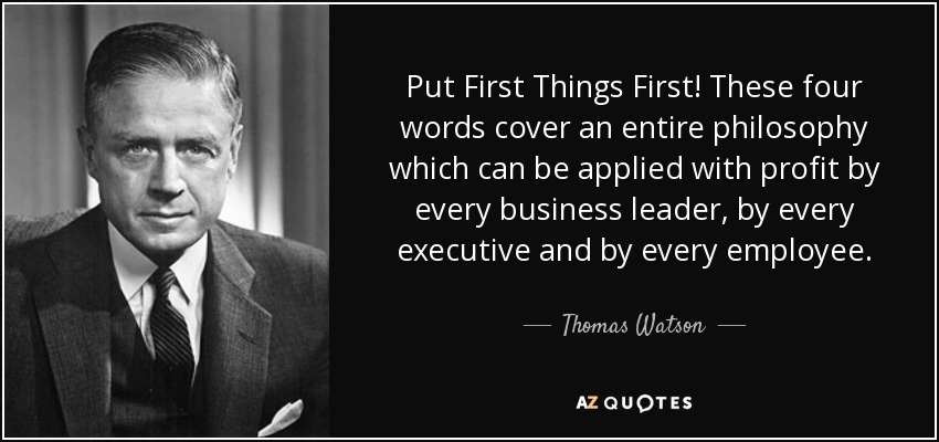 Put First Things First! These four words cover an entire philosophy which can be applied with profit by every business leader, by every executive and by every employee. - Thomas Watson, Jr.