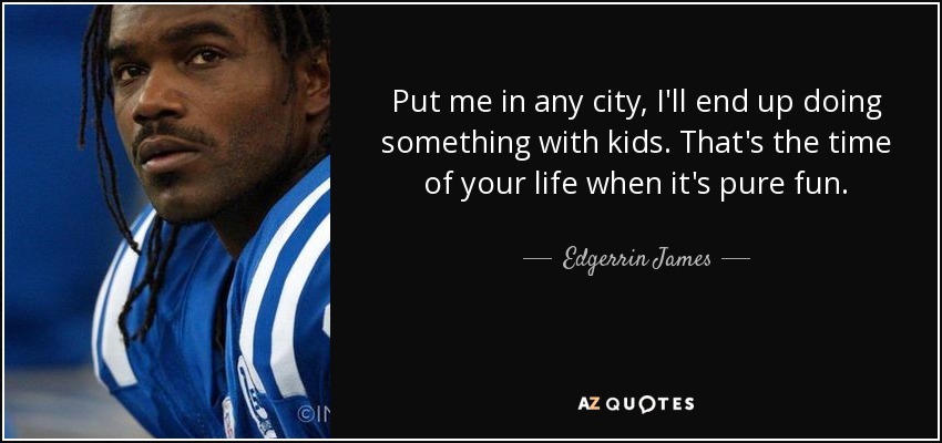 Put me in any city, I'll end up doing something with kids. That's the time of your life when it's pure fun. - Edgerrin James