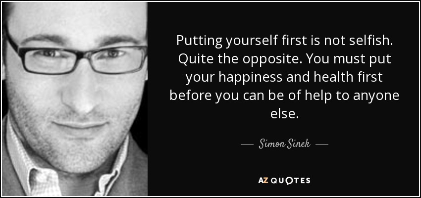 Putting yourself first is not selfish. Quite the opposite. You must put your happiness and health first before you can be of help to anyone else. - Simon Sinek