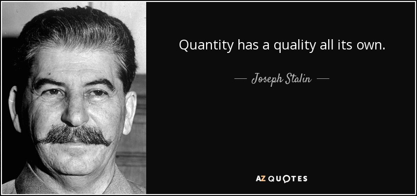 Quantity has a quality all its own. - Joseph Stalin