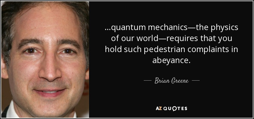 ...quantum mechanics—the physics of our world—requires that you hold such pedestrian complaints in abeyance. - Brian Greene