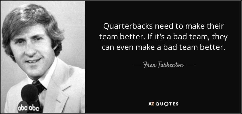 Quarterbacks need to make their team better. If it's a bad team, they can even make a bad team better. - Fran Tarkenton