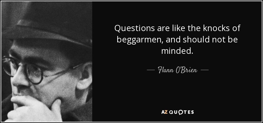 Questions are like the knocks of beggarmen, and should not be minded. - Flann O'Brien