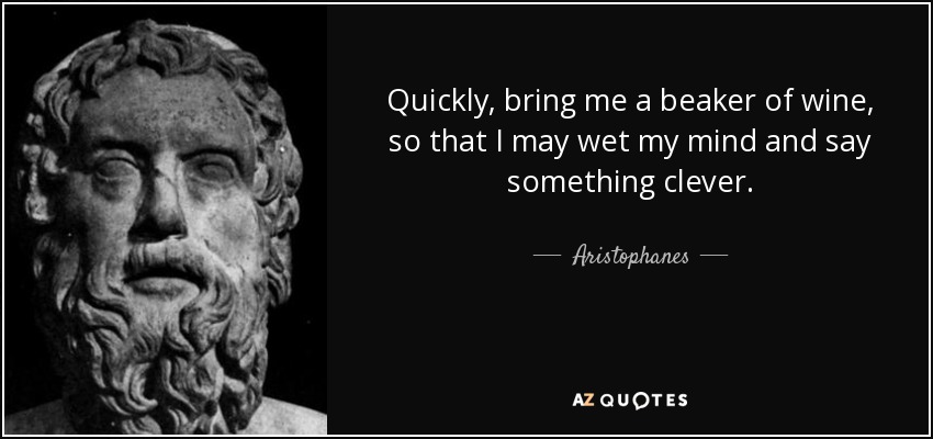Quickly, bring me a beaker of wine, so that I may wet my mind and say something clever. - Aristophanes